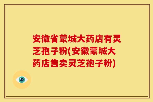 安徽省蒙城大药店有灵芝孢子粉(安徽蒙城大药店售卖灵芝孢子粉)