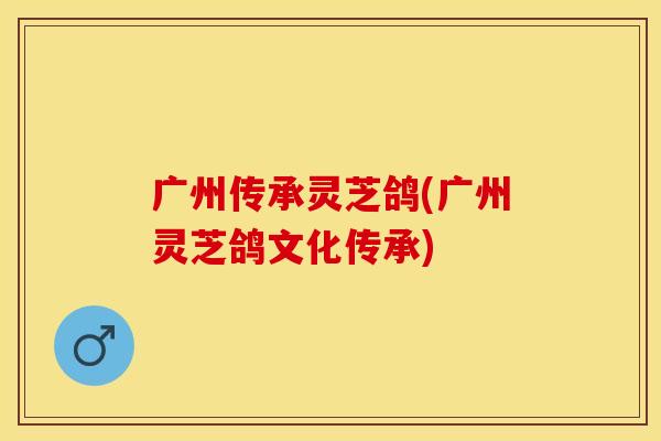 广州传承灵芝鸽(广州灵芝鸽文化传承)