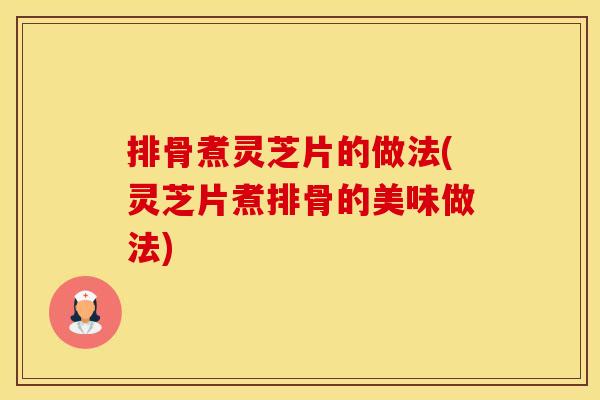 排骨煮灵芝片的做法(灵芝片煮排骨的美味做法)