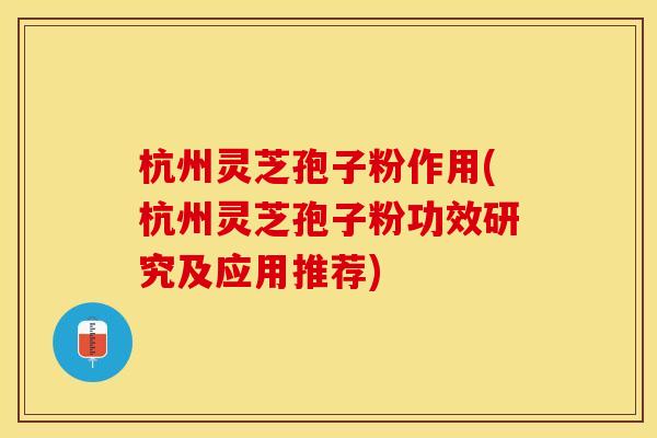 杭州灵芝孢子粉作用(杭州灵芝孢子粉功效研究及应用推荐)