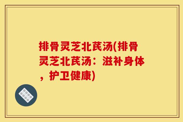 排骨灵芝北芪汤(排骨灵芝北芪汤：滋补身体，护卫健康)