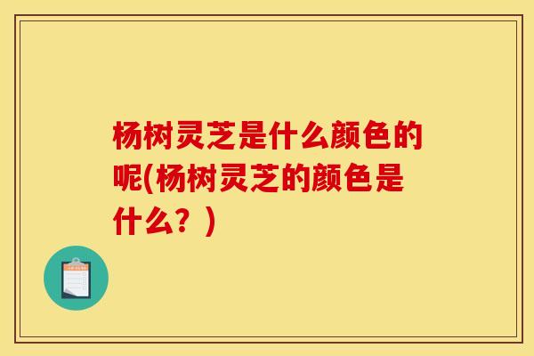 杨树灵芝是什么颜色的呢(杨树灵芝的颜色是什么？)