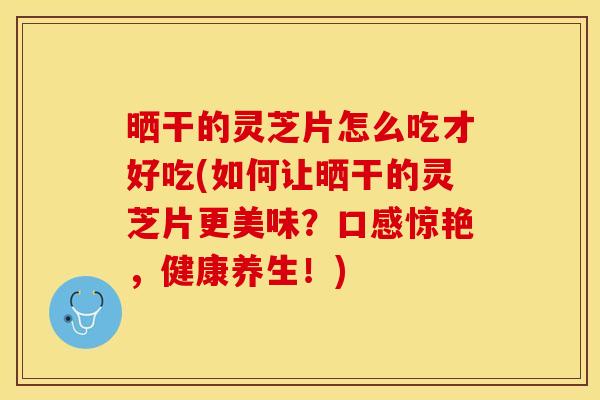 晒干的灵芝片怎么吃才好吃(如何让晒干的灵芝片更美味？口感惊艳，健康养生！)