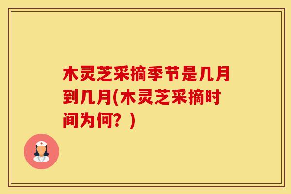 木灵芝采摘季节是几月到几月(木灵芝采摘时间为何？)