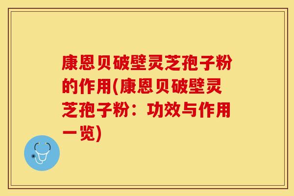 康恩贝破壁灵芝孢子粉的作用(康恩贝破壁灵芝孢子粉：功效与作用一览)