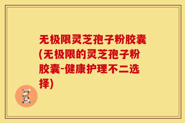 无极限灵芝孢子粉胶囊(无极限的灵芝孢子粉胶囊-健康护理不二选择)