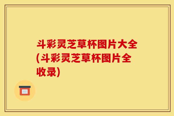 斗彩灵芝草杯图片大全(斗彩灵芝草杯图片全收录)
