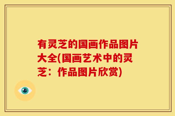 有灵芝的国画作品图片大全(国画艺术中的灵芝：作品图片欣赏)