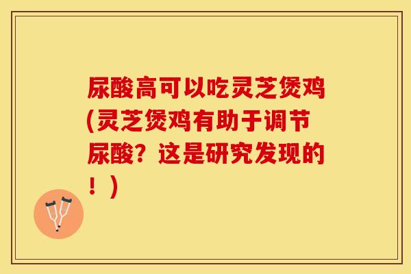 尿酸高可以吃灵芝煲鸡(灵芝煲鸡有助于调节尿酸？这是研究发现的！)