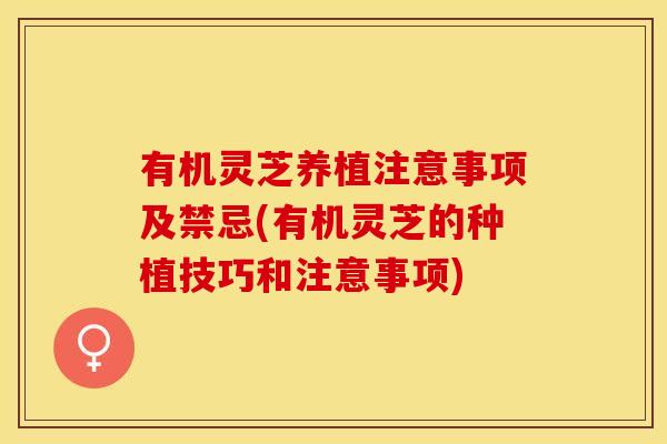 有机灵芝养植注意事项及禁忌(有机灵芝的种植技巧和注意事项)