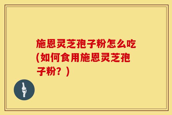 施恩灵芝孢子粉怎么吃(如何食用施恩灵芝孢子粉？)