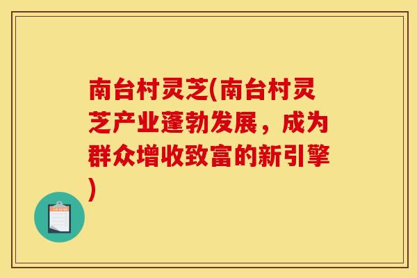 南台村灵芝(南台村灵芝产业蓬勃发展，成为群众增收致富的新引擎)