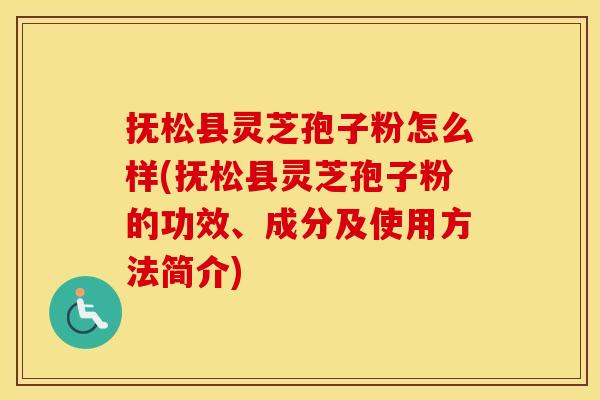 抚松县灵芝孢子粉怎么样(抚松县灵芝孢子粉的功效、成分及使用方法简介)