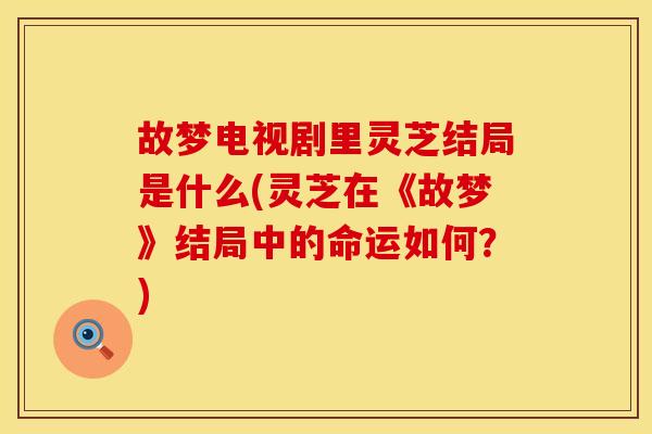 故梦电视剧里灵芝结局是什么(灵芝在《故梦》结局中的命运如何？)