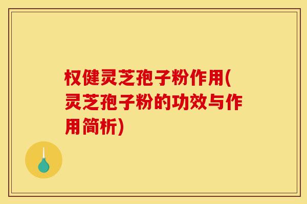 权健灵芝孢子粉作用(灵芝孢子粉的功效与作用简析)