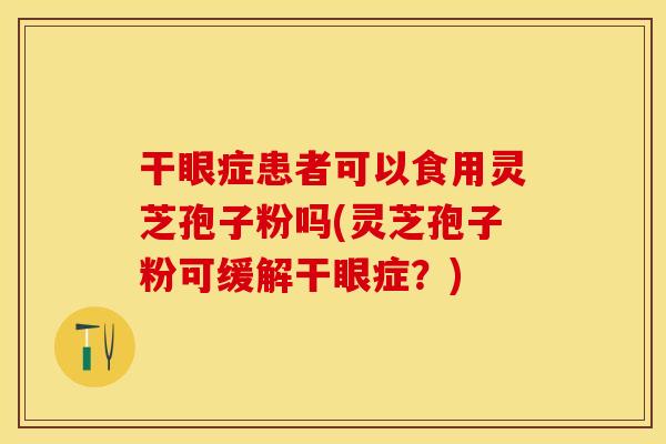 干眼症患者可以食用灵芝孢子粉吗(灵芝孢子粉可缓解干眼症？)
