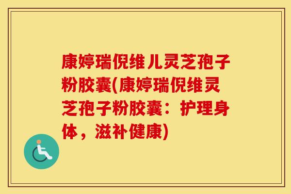 康婷瑞倪维儿灵芝孢子粉胶囊(康婷瑞倪维灵芝孢子粉胶囊：护理身体，滋补健康)