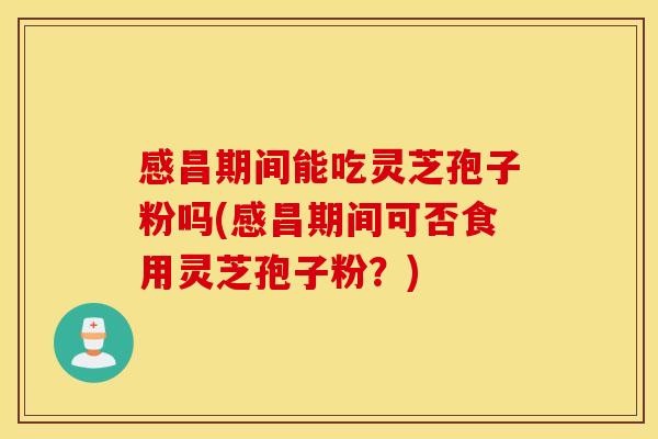 感昌期间能吃灵芝孢子粉吗(感昌期间可否食用灵芝孢子粉？)