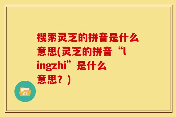 搜索灵芝的拼音是什么意思(灵芝的拼音“lingzhi”是什么意思？)