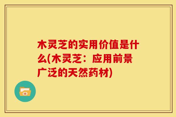 木灵芝的实用价值是什么(木灵芝：应用前景广泛的天然药材)