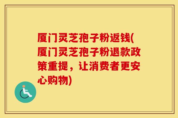 厦门灵芝孢子粉返钱(厦门灵芝孢子粉退款政策重提，让消费者更安心购物)