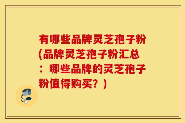有哪些品牌灵芝孢子粉(品牌灵芝孢子粉汇总：哪些品牌的灵芝孢子粉值得购买？)