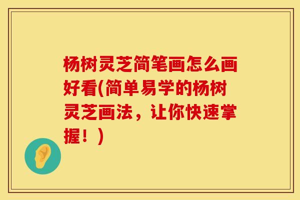 杨树灵芝简笔画怎么画好看(简单易学的杨树灵芝画法，让你快速掌握！)