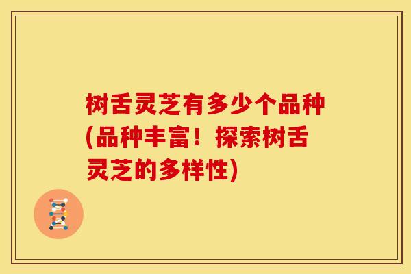 树舌灵芝有多少个品种(品种丰富！探索树舌灵芝的多样性)