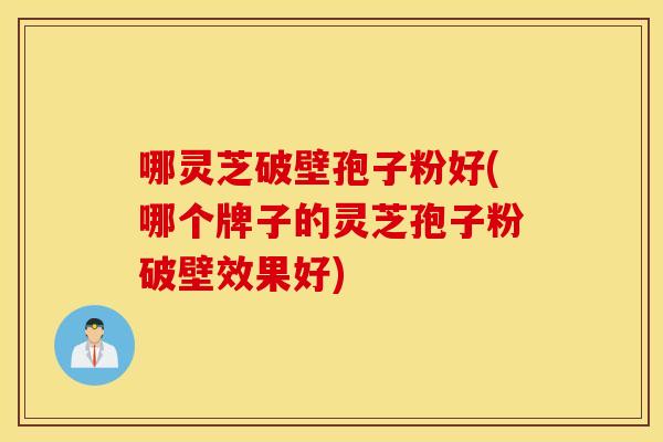 哪灵芝破壁孢子粉好(哪个牌子的灵芝孢子粉破壁效果好)