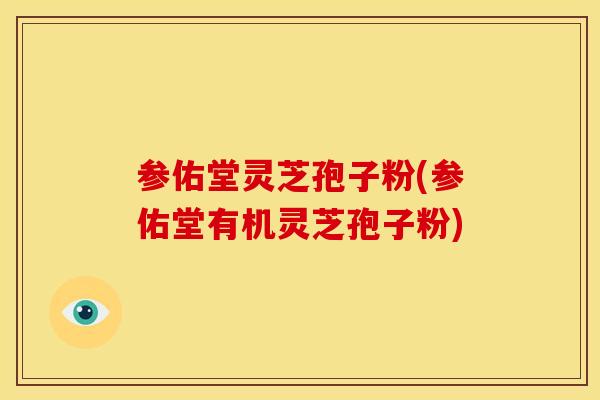 参佑堂灵芝孢子粉(参佑堂有机灵芝孢子粉)