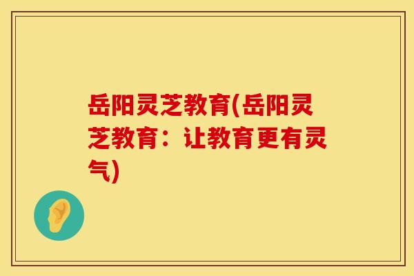 岳阳灵芝教育(岳阳灵芝教育：让教育更有灵气)
