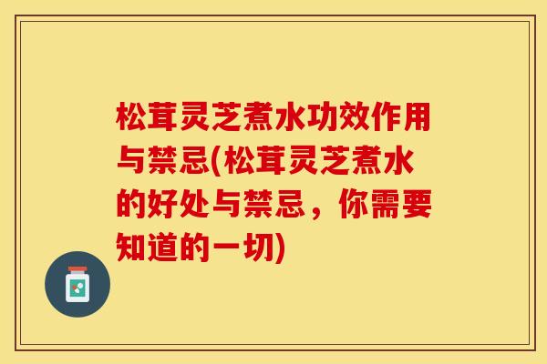 松茸灵芝煮水功效作用与禁忌(松茸灵芝煮水的好处与禁忌，你需要知道的一切)