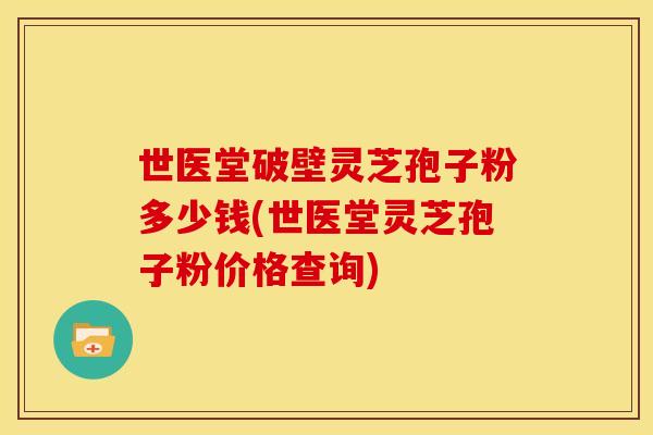 世医堂破壁灵芝孢子粉多少钱(世医堂灵芝孢子粉价格查询)