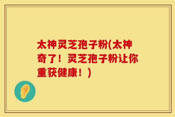太神灵芝孢子粉(太神奇了！灵芝孢子粉让你重获健康！)