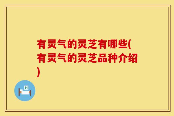 有灵气的灵芝有哪些(有灵气的灵芝品种介绍)
