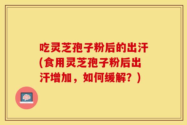 吃灵芝孢子粉后的出汗(食用灵芝孢子粉后出汗增加，如何缓解？)