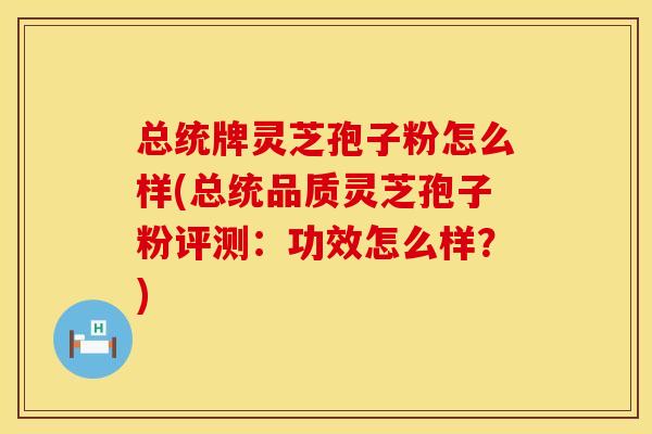 总统牌灵芝孢子粉怎么样(总统品质灵芝孢子粉评测：功效怎么样？)