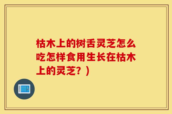 枯木上的树舌灵芝怎么吃怎样食用生长在枯木上的灵芝？)