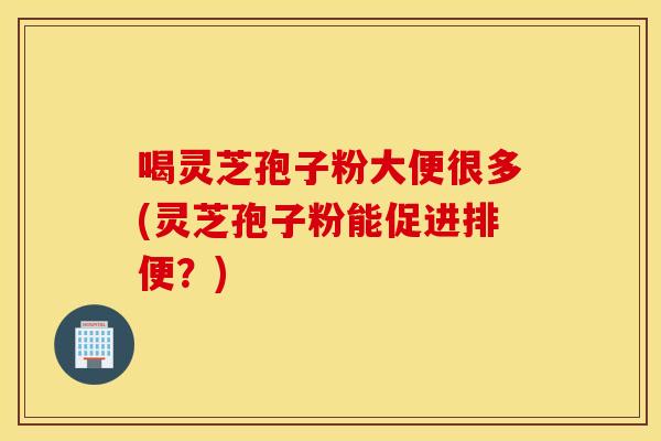 喝灵芝孢子粉大便很多(灵芝孢子粉能促进排便？)
