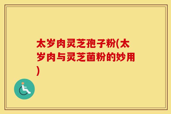 太岁肉灵芝孢子粉(太岁肉与灵芝菌粉的妙用)