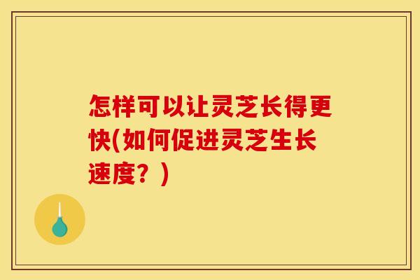 怎样可以让灵芝长得更快(如何促进灵芝生长速度？)