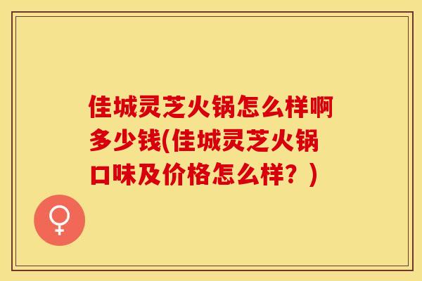 佳城灵芝火锅怎么样啊多少钱(佳城灵芝火锅口味及价格怎么样?) 佳城灵芝火锅怎么样啊多少钱(佳城灵芝火锅口味及价格怎么样?)