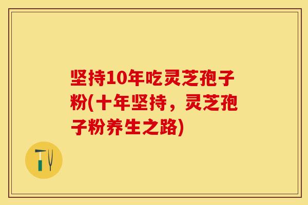 坚持10年吃灵芝孢子粉(十年坚持，灵芝孢子粉养生之路)