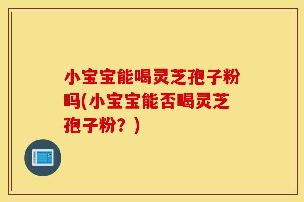 小宝宝能喝灵芝孢子粉吗(小宝宝能否喝灵芝孢子粉？)