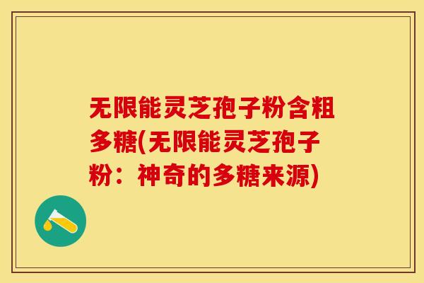无限能灵芝孢子粉含粗多糖(无限能灵芝孢子粉：神奇的多糖来源)