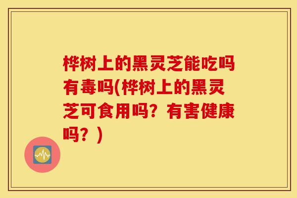 桦树上的黑灵芝能吃吗有毒吗(桦树上的黑灵芝可食用吗？有害健康吗？)