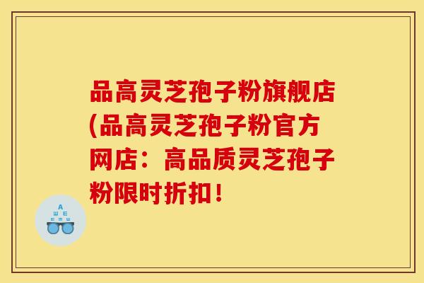 品高灵芝孢子粉旗舰店(品高灵芝孢子粉官方网店：高品质灵芝孢子粉限时折扣！