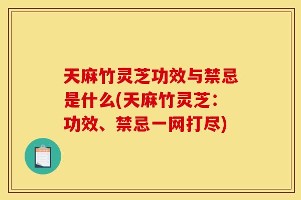 天麻竹灵芝功效与禁忌是什么(天麻竹灵芝：功效、禁忌一网打尽)