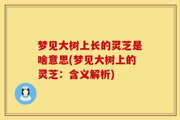 梦见大树上长的灵芝是啥意思(梦见大树上的灵芝:含义解析) 梦见大树上长的灵芝是啥意思(梦见大树上的灵芝:含义解析)