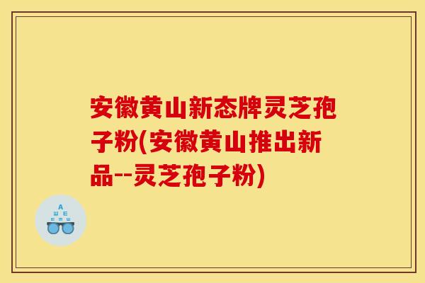 安徽黄山新态牌灵芝孢子粉(安徽黄山推出新品--灵芝孢子粉)